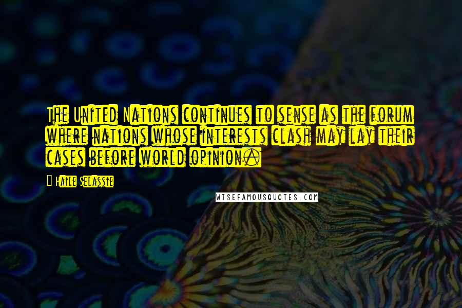 Haile Selassie Quotes: The United Nations continues to sense as the forum where nations whose interests clash may lay their cases before world opinion.