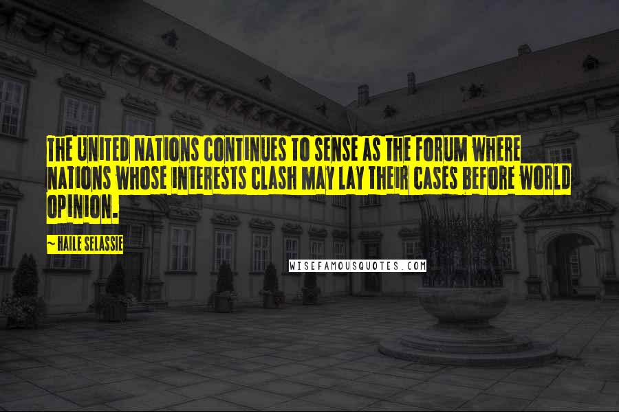 Haile Selassie Quotes: The United Nations continues to sense as the forum where nations whose interests clash may lay their cases before world opinion.