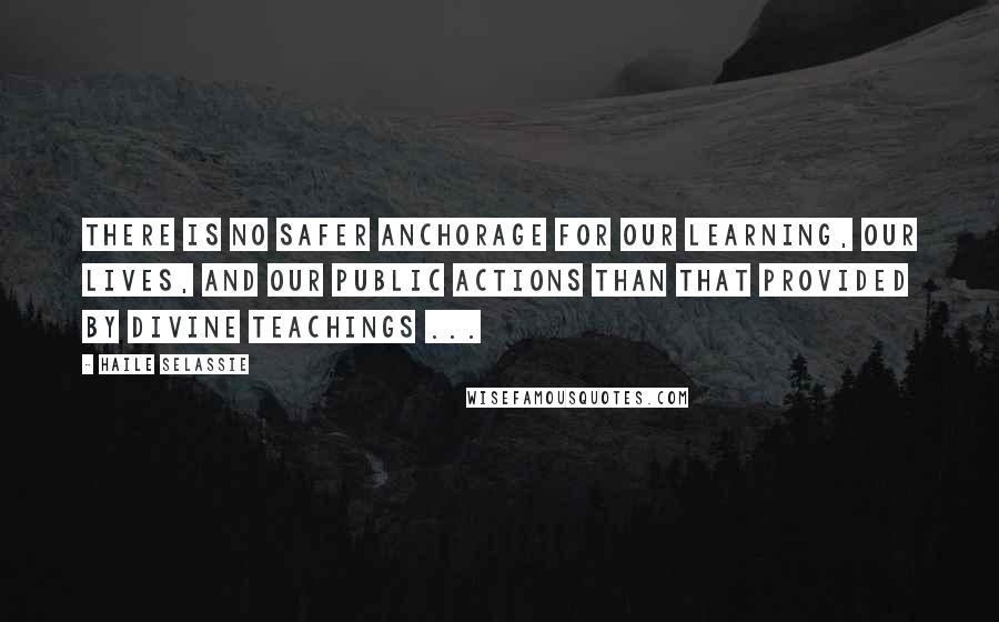 Haile Selassie Quotes: There is no safer anchorage for our learning, our lives, and our public actions than that provided by Divine teachings ...