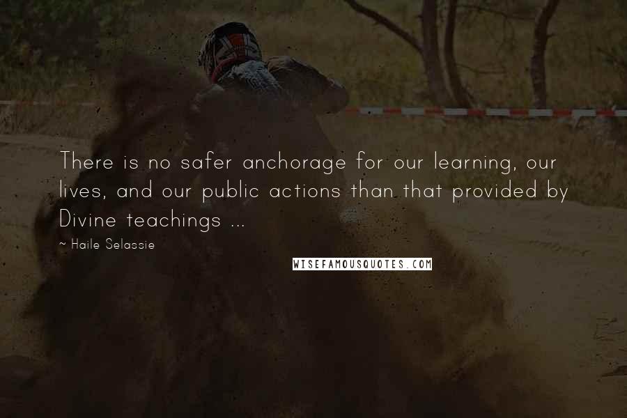 Haile Selassie Quotes: There is no safer anchorage for our learning, our lives, and our public actions than that provided by Divine teachings ...