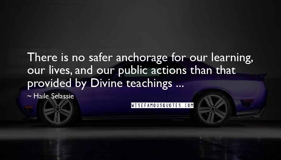 Haile Selassie Quotes: There is no safer anchorage for our learning, our lives, and our public actions than that provided by Divine teachings ...