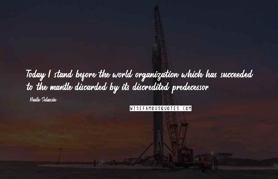 Haile Selassie Quotes: Today I stand before the world organization which has succeeded to the mantle discarded by its discredited predecessor.