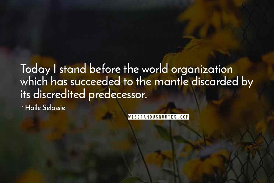 Haile Selassie Quotes: Today I stand before the world organization which has succeeded to the mantle discarded by its discredited predecessor.