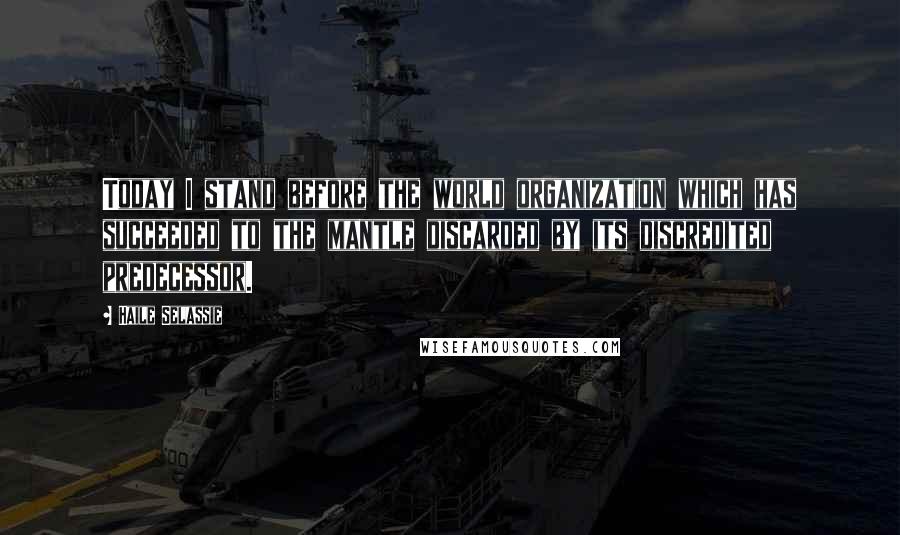 Haile Selassie Quotes: Today I stand before the world organization which has succeeded to the mantle discarded by its discredited predecessor.