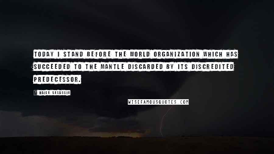 Haile Selassie Quotes: Today I stand before the world organization which has succeeded to the mantle discarded by its discredited predecessor.