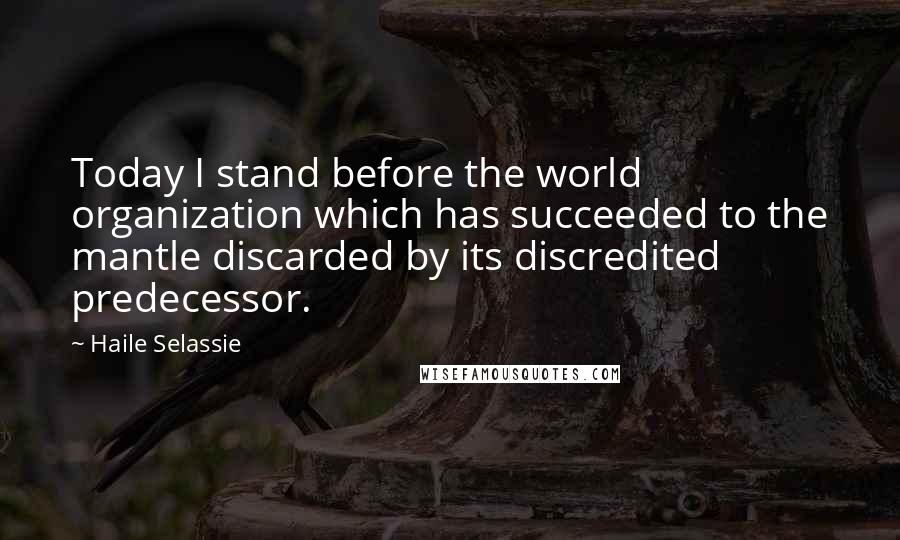 Haile Selassie Quotes: Today I stand before the world organization which has succeeded to the mantle discarded by its discredited predecessor.
