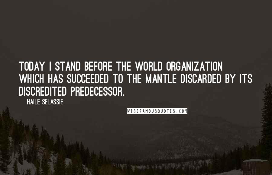 Haile Selassie Quotes: Today I stand before the world organization which has succeeded to the mantle discarded by its discredited predecessor.