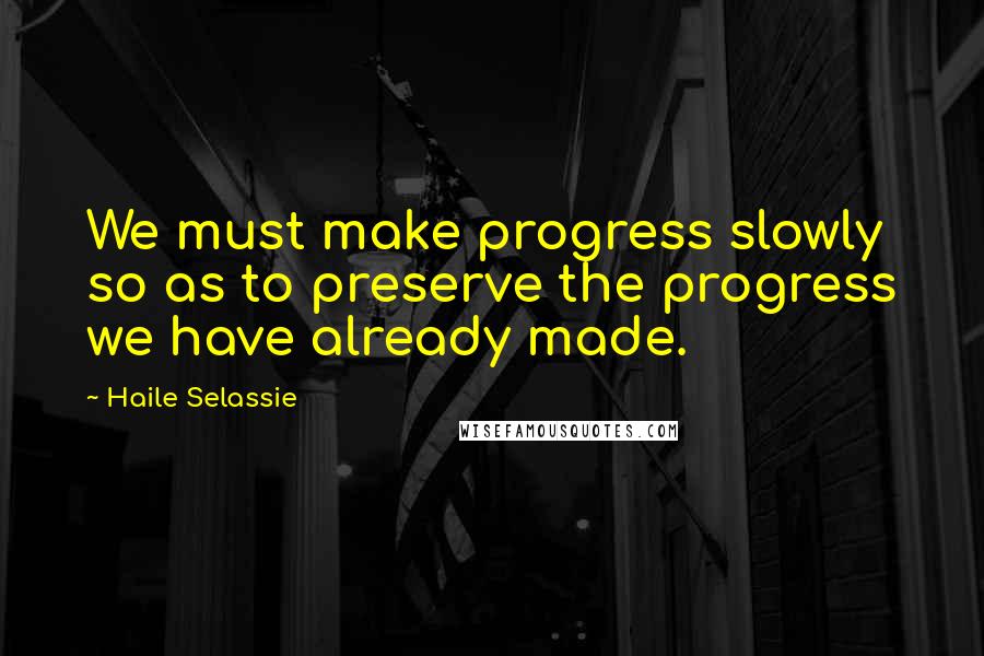 Haile Selassie Quotes: We must make progress slowly so as to preserve the progress we have already made.