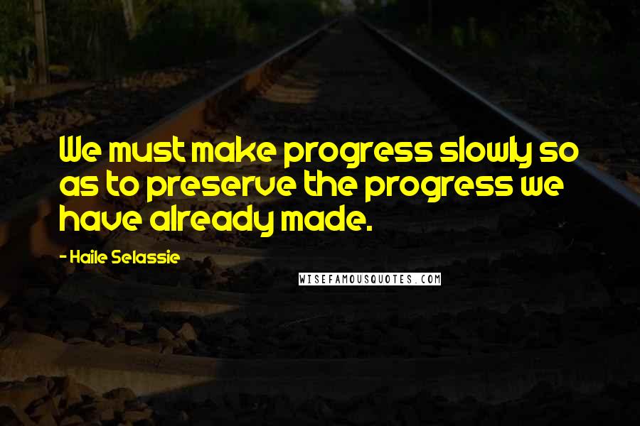 Haile Selassie Quotes: We must make progress slowly so as to preserve the progress we have already made.