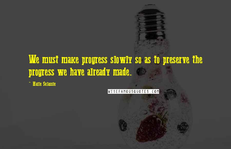 Haile Selassie Quotes: We must make progress slowly so as to preserve the progress we have already made.