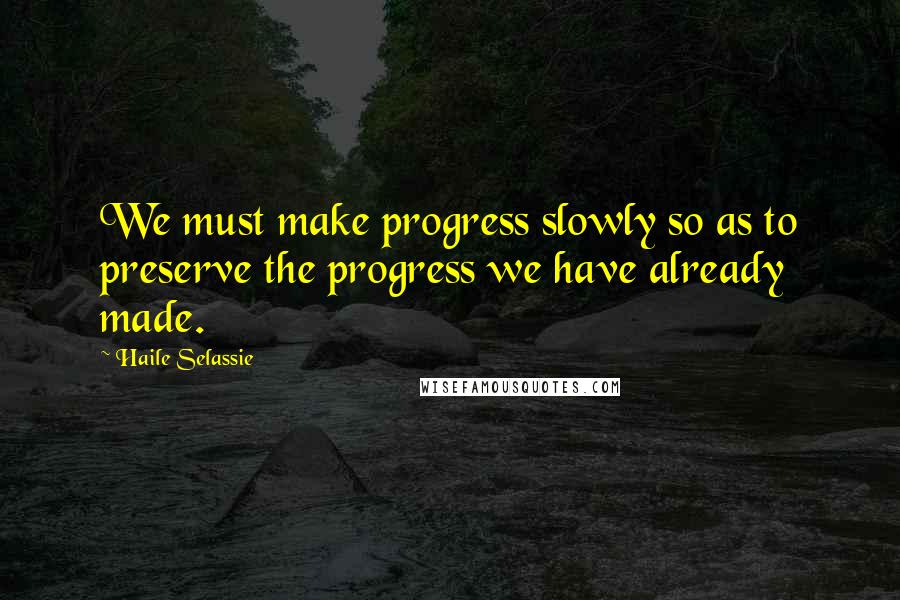 Haile Selassie Quotes: We must make progress slowly so as to preserve the progress we have already made.