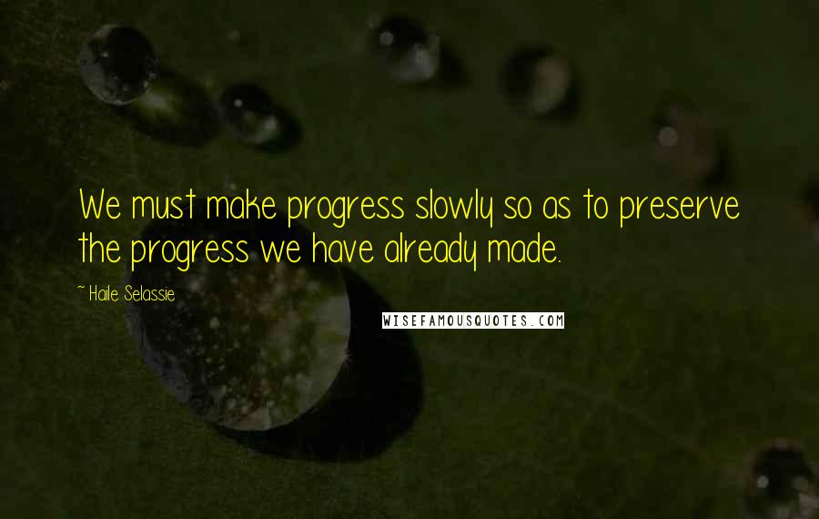 Haile Selassie Quotes: We must make progress slowly so as to preserve the progress we have already made.