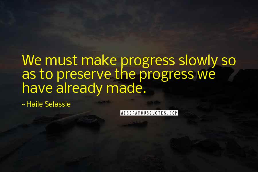 Haile Selassie Quotes: We must make progress slowly so as to preserve the progress we have already made.