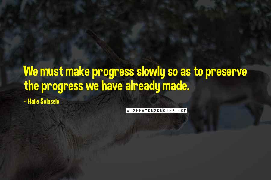 Haile Selassie Quotes: We must make progress slowly so as to preserve the progress we have already made.