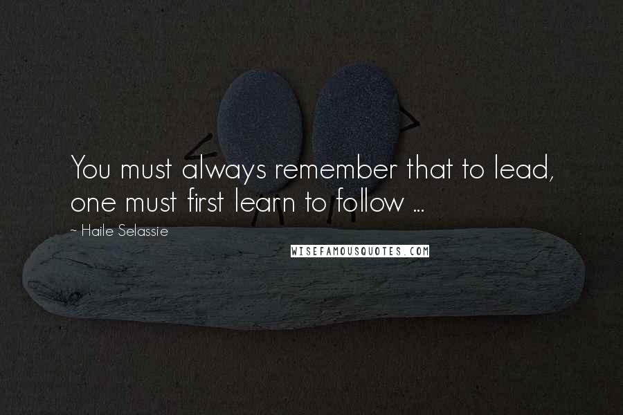 Haile Selassie Quotes: You must always remember that to lead, one must first learn to follow ...