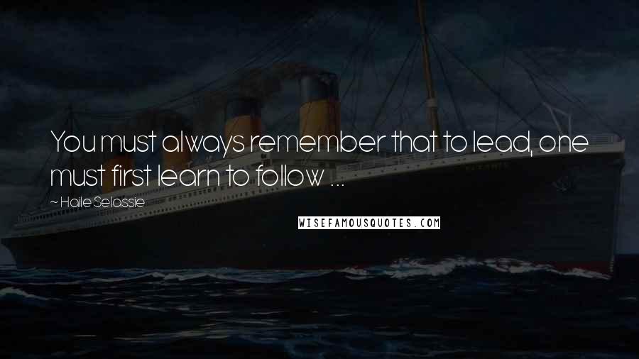 Haile Selassie Quotes: You must always remember that to lead, one must first learn to follow ...