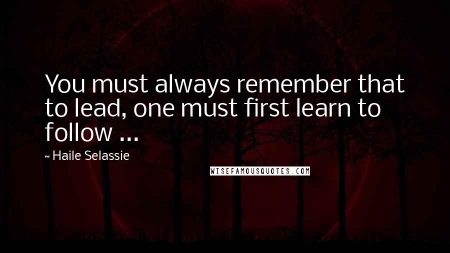 Haile Selassie Quotes: You must always remember that to lead, one must first learn to follow ...