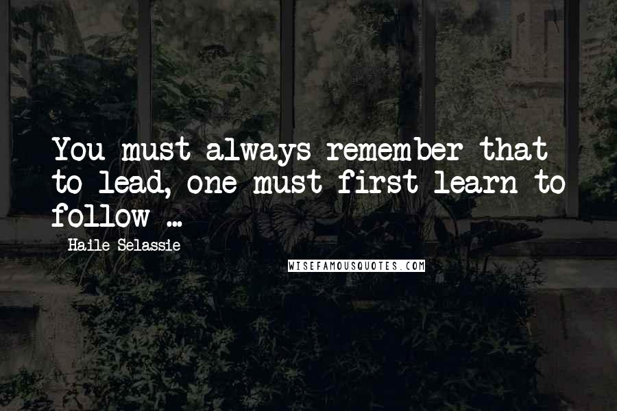 Haile Selassie Quotes: You must always remember that to lead, one must first learn to follow ...