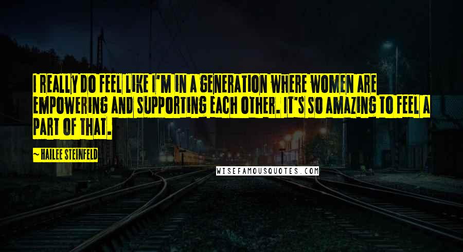 Hailee Steinfeld Quotes: I really do feel like I'm in a generation where women are empowering and supporting each other. It's so amazing to feel a part of that.