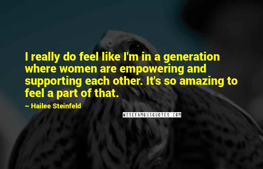 Hailee Steinfeld Quotes: I really do feel like I'm in a generation where women are empowering and supporting each other. It's so amazing to feel a part of that.