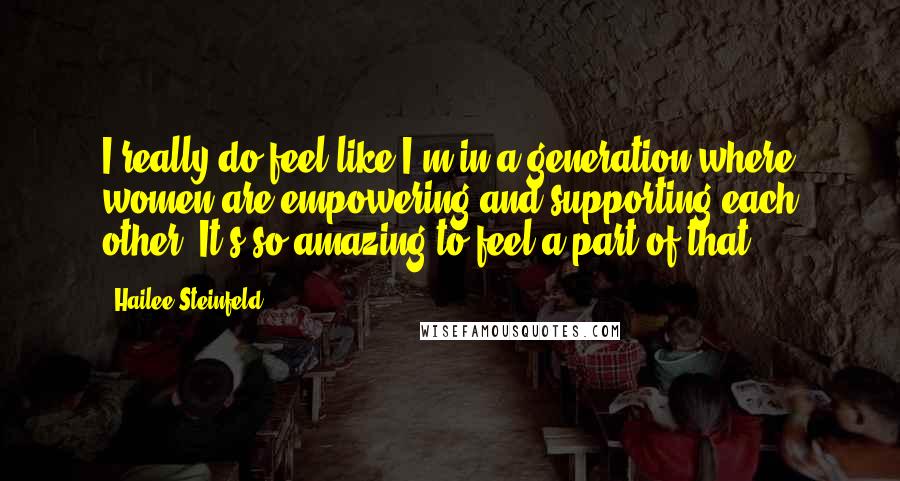 Hailee Steinfeld Quotes: I really do feel like I'm in a generation where women are empowering and supporting each other. It's so amazing to feel a part of that.