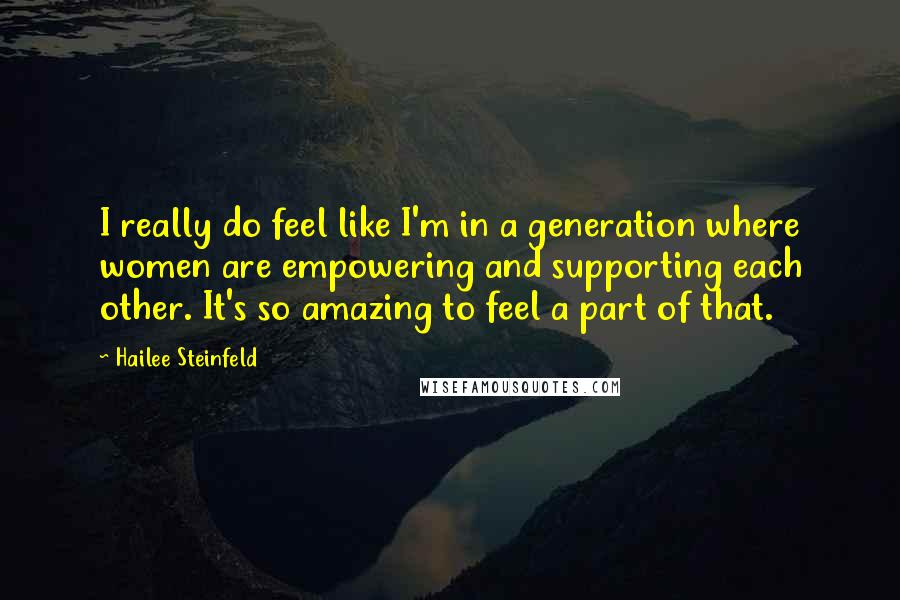 Hailee Steinfeld Quotes: I really do feel like I'm in a generation where women are empowering and supporting each other. It's so amazing to feel a part of that.
