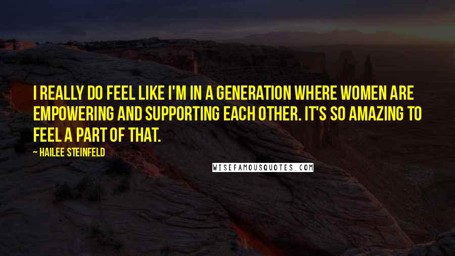 Hailee Steinfeld Quotes: I really do feel like I'm in a generation where women are empowering and supporting each other. It's so amazing to feel a part of that.