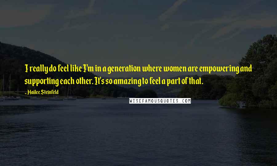 Hailee Steinfeld Quotes: I really do feel like I'm in a generation where women are empowering and supporting each other. It's so amazing to feel a part of that.