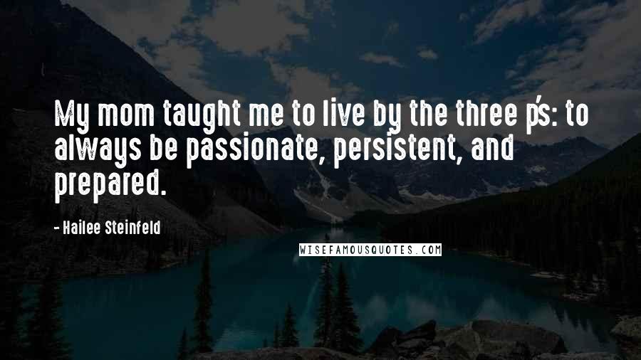 Hailee Steinfeld Quotes: My mom taught me to live by the three p's: to always be passionate, persistent, and prepared.