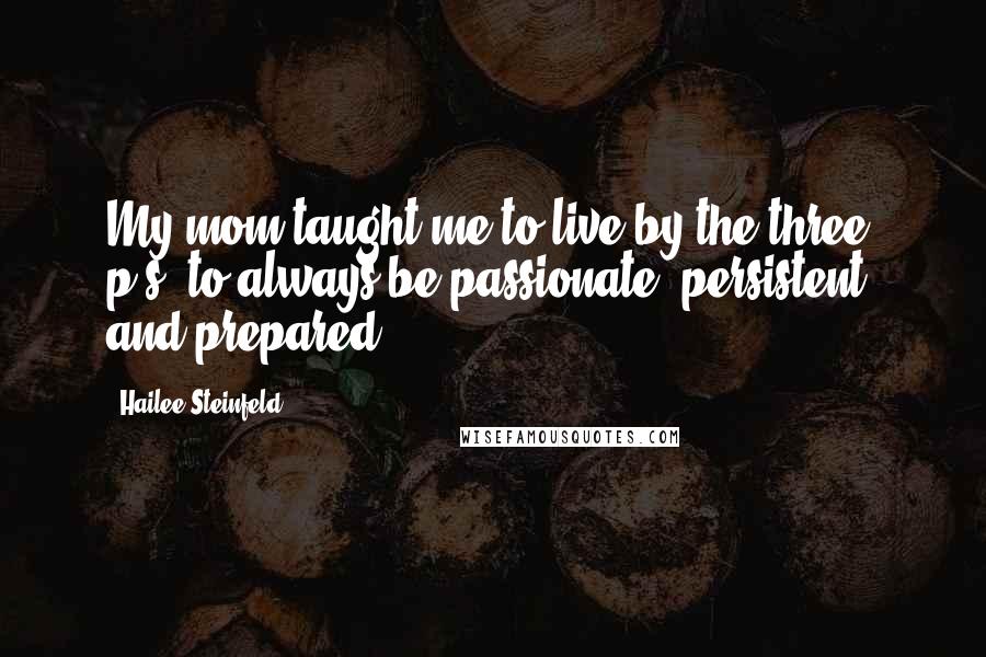 Hailee Steinfeld Quotes: My mom taught me to live by the three p's: to always be passionate, persistent, and prepared.