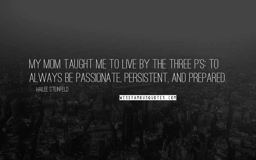 Hailee Steinfeld Quotes: My mom taught me to live by the three p's: to always be passionate, persistent, and prepared.