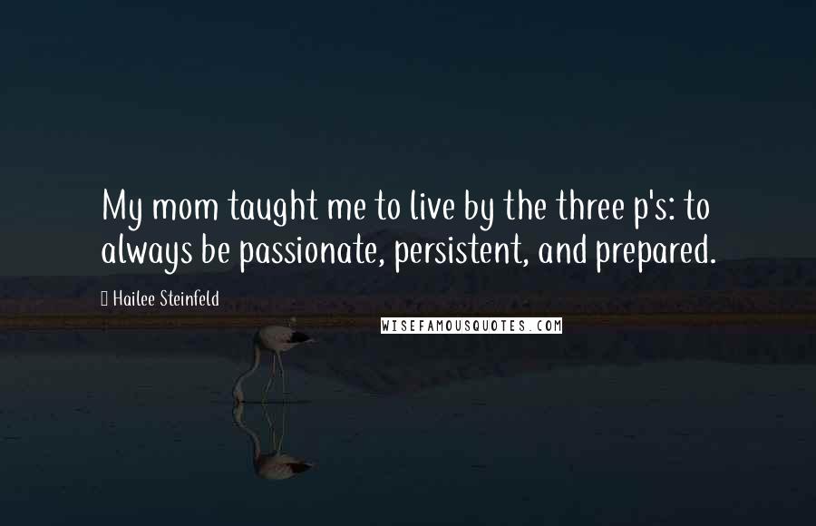 Hailee Steinfeld Quotes: My mom taught me to live by the three p's: to always be passionate, persistent, and prepared.