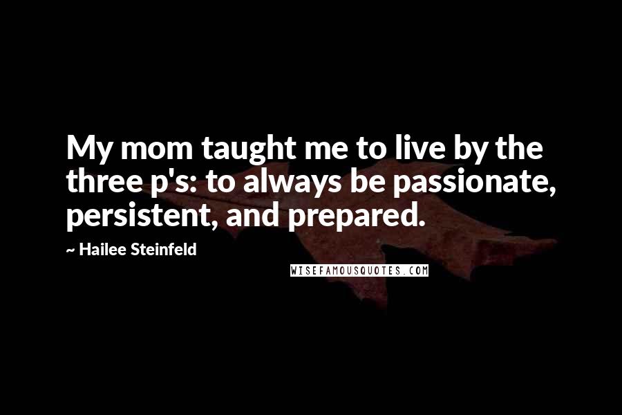 Hailee Steinfeld Quotes: My mom taught me to live by the three p's: to always be passionate, persistent, and prepared.