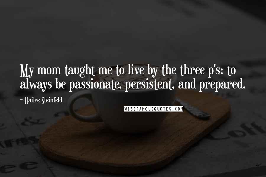 Hailee Steinfeld Quotes: My mom taught me to live by the three p's: to always be passionate, persistent, and prepared.