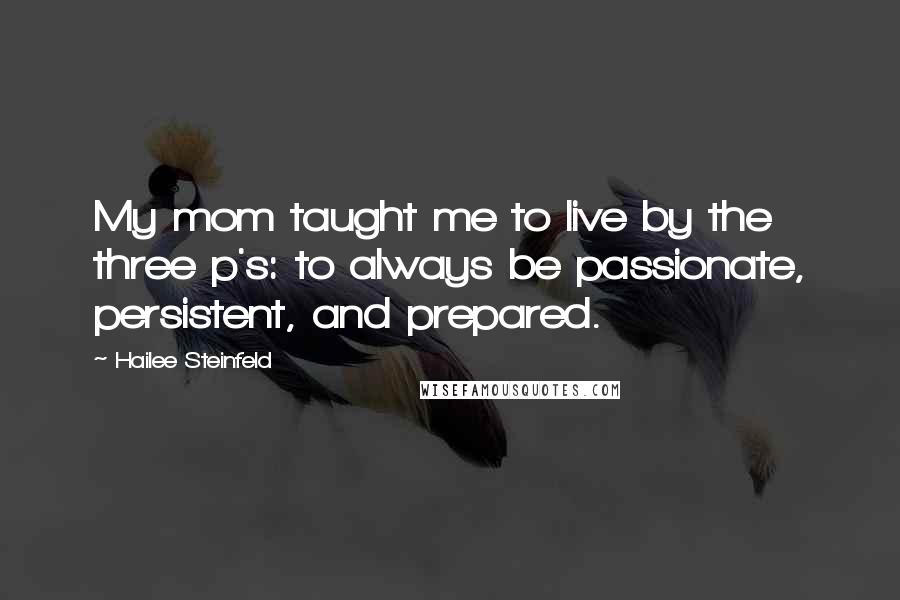 Hailee Steinfeld Quotes: My mom taught me to live by the three p's: to always be passionate, persistent, and prepared.