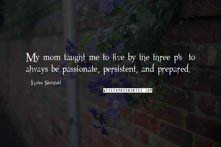 Hailee Steinfeld Quotes: My mom taught me to live by the three p's: to always be passionate, persistent, and prepared.