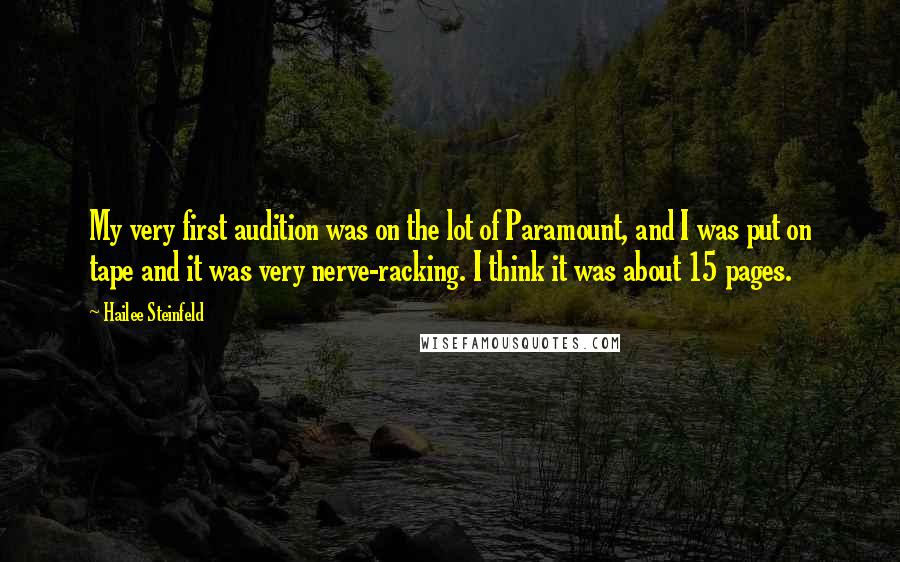 Hailee Steinfeld Quotes: My very first audition was on the lot of Paramount, and I was put on tape and it was very nerve-racking. I think it was about 15 pages.