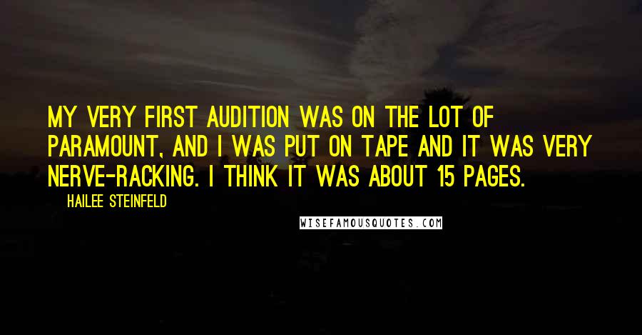 Hailee Steinfeld Quotes: My very first audition was on the lot of Paramount, and I was put on tape and it was very nerve-racking. I think it was about 15 pages.