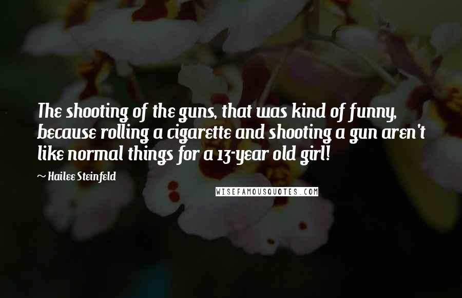 Hailee Steinfeld Quotes: The shooting of the guns, that was kind of funny, because rolling a cigarette and shooting a gun aren't like normal things for a 13-year old girl!