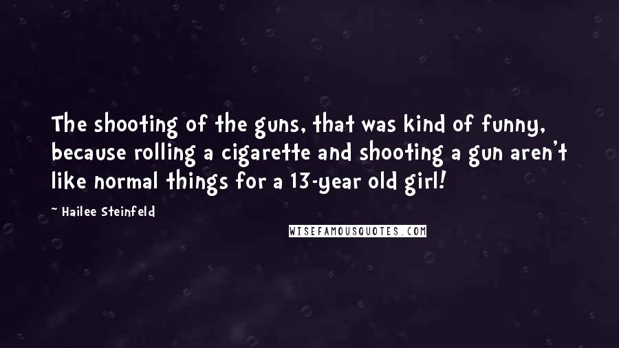 Hailee Steinfeld Quotes: The shooting of the guns, that was kind of funny, because rolling a cigarette and shooting a gun aren't like normal things for a 13-year old girl!