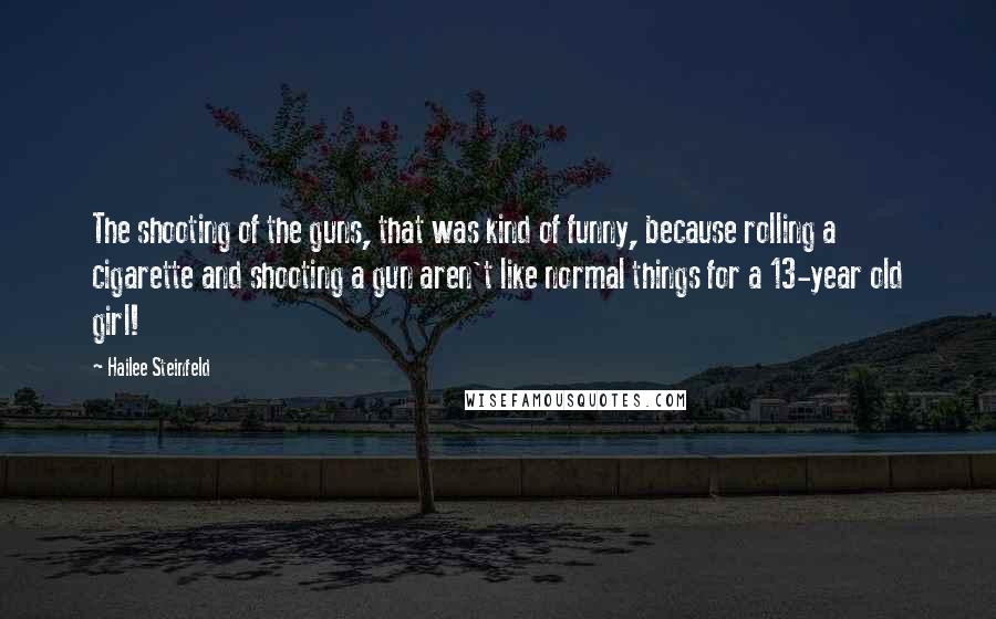 Hailee Steinfeld Quotes: The shooting of the guns, that was kind of funny, because rolling a cigarette and shooting a gun aren't like normal things for a 13-year old girl!