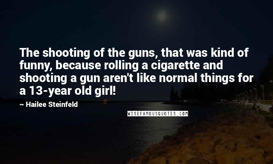 Hailee Steinfeld Quotes: The shooting of the guns, that was kind of funny, because rolling a cigarette and shooting a gun aren't like normal things for a 13-year old girl!