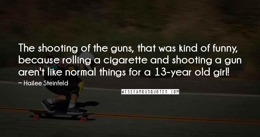 Hailee Steinfeld Quotes: The shooting of the guns, that was kind of funny, because rolling a cigarette and shooting a gun aren't like normal things for a 13-year old girl!