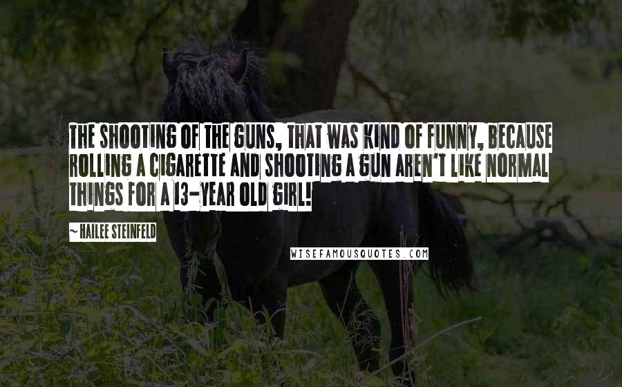 Hailee Steinfeld Quotes: The shooting of the guns, that was kind of funny, because rolling a cigarette and shooting a gun aren't like normal things for a 13-year old girl!