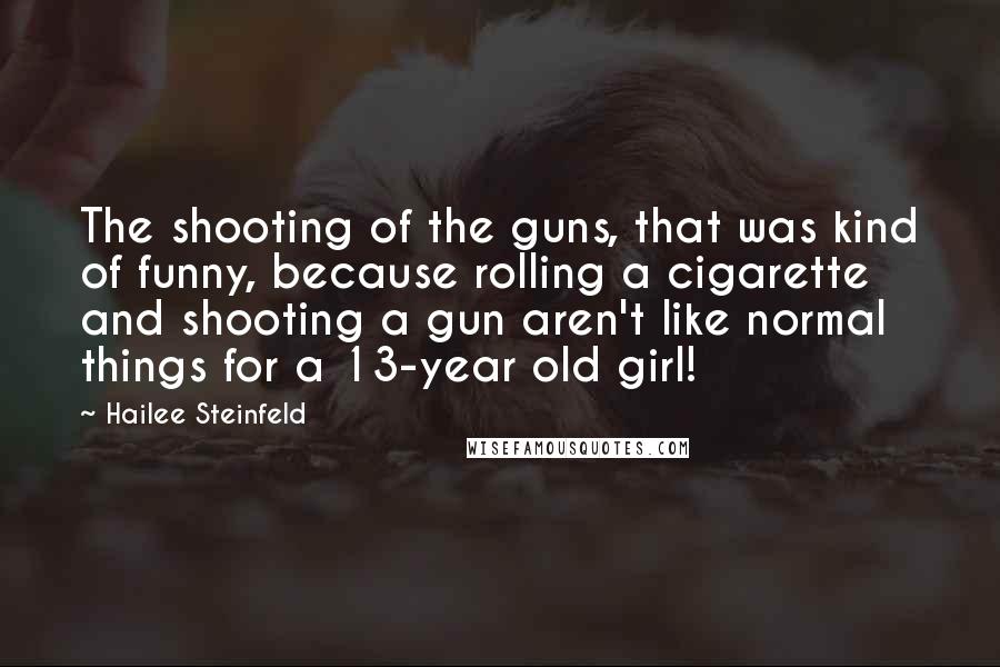 Hailee Steinfeld Quotes: The shooting of the guns, that was kind of funny, because rolling a cigarette and shooting a gun aren't like normal things for a 13-year old girl!