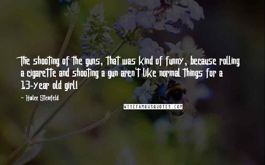 Hailee Steinfeld Quotes: The shooting of the guns, that was kind of funny, because rolling a cigarette and shooting a gun aren't like normal things for a 13-year old girl!
