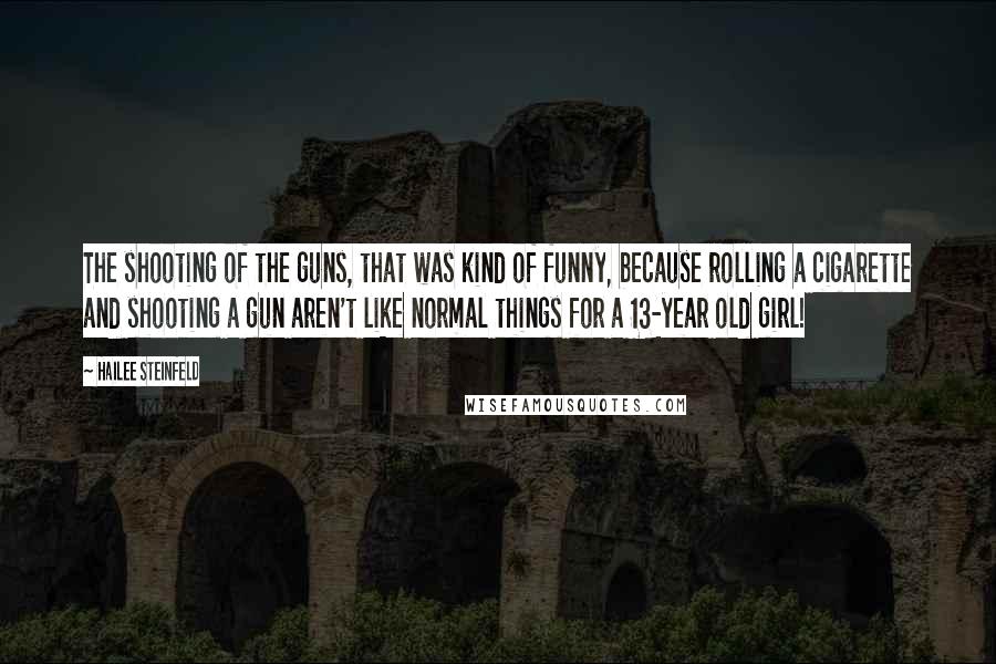 Hailee Steinfeld Quotes: The shooting of the guns, that was kind of funny, because rolling a cigarette and shooting a gun aren't like normal things for a 13-year old girl!