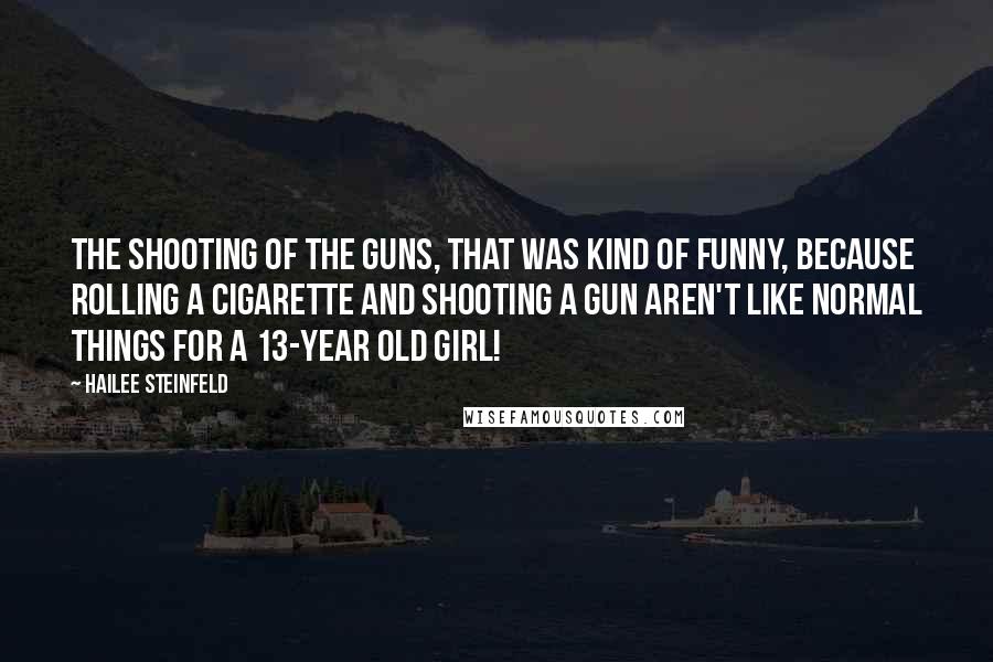 Hailee Steinfeld Quotes: The shooting of the guns, that was kind of funny, because rolling a cigarette and shooting a gun aren't like normal things for a 13-year old girl!
