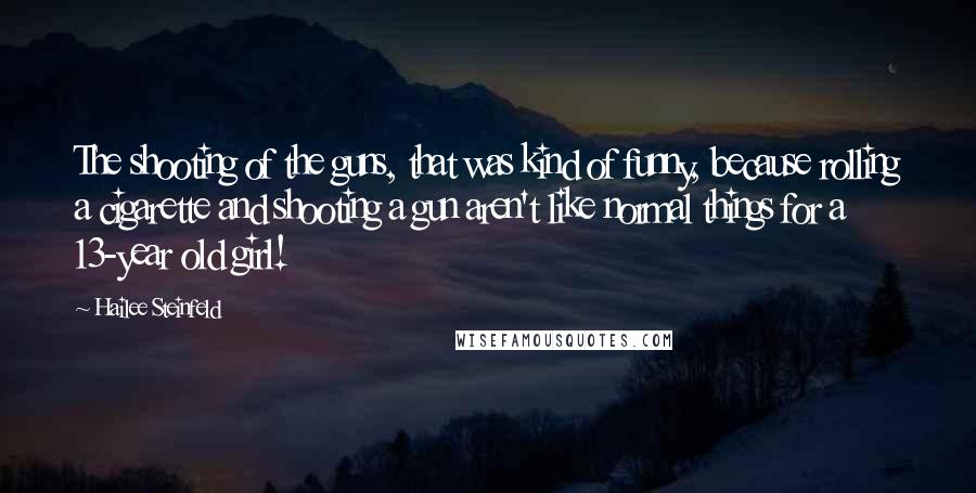 Hailee Steinfeld Quotes: The shooting of the guns, that was kind of funny, because rolling a cigarette and shooting a gun aren't like normal things for a 13-year old girl!