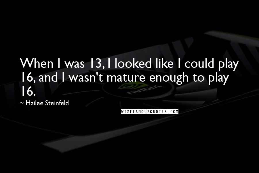 Hailee Steinfeld Quotes: When I was 13, I looked like I could play 16, and I wasn't mature enough to play 16.